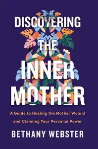 Discovering the Inner Mother: A Guide to Healing the Mother Wound and Claiming Your Personal Power