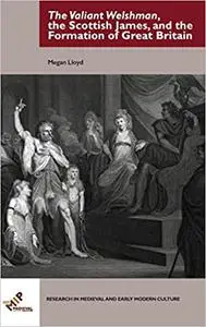 The Valiant Welshman, the Scottish James, and the Formation of Great Britain (Research in Medieval and Early Modern Cult