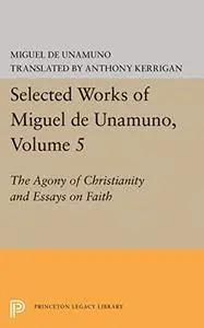 Selected Works of Miguel de Unamuno, Volume 5: The Agony of Christianity and Essays on Faith