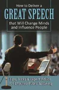 «How to Deliver a Great Speech that Will Change Minds and Influence People: Tips, Tricks & Expert Advice for Effective P