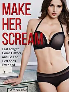 Sex: Make Her SCREAM - Last Longer, Come Harder, And Be The Best She's Ever Had