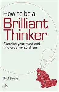 How to be a Brilliant Thinker: Exercise Your Mind and Find Creative Solutions