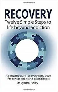 Recovery  - Twelve Simple Steps to a Life Beyond Addiction: A contemporary recovery handbook for users and practitioners