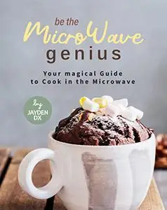 Be the MicroWave Genius: Your magical Guide to Cook in the Microwave