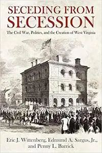 Seceding from Secession: The Civil War, Politics, and the Creation of West Virginia