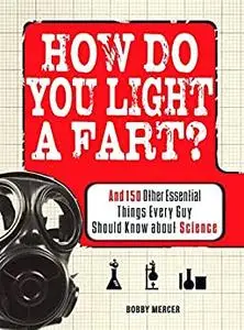 How Do You Light a Fart?: And 150 Other Essential Things Every Guy Should Know about Science