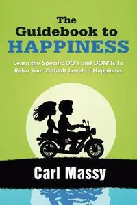 The Guidebook to Happiness: Learn the Specific DO's and DON'Ts to Raise Your Default Level of Happiness