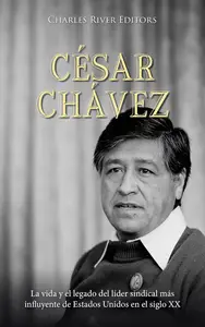 César Chávez: La vida y el legado del líder sindical más influyente de Estados Unidos en el siglo XX (Spanish Edition)