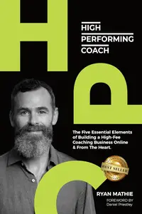 High-Performing Coach: The Five Essential Elements of Building a High-Fee Coaching Business Online & From the Heart