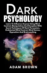 Dark Psychology: Learn To Influence Anyone Using Mind Control, Manipulation And Deception With Secret Techniques