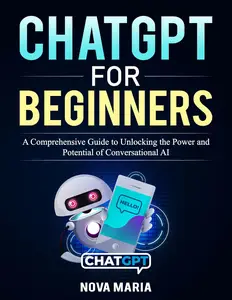 ChatGPT for Beginners: A Comprehensive Guide to Unlocking the Power and Potential of Conversational AI