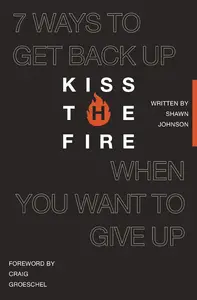 Kiss the Fire: 7 Ways to Get Back Up When You Want to Give Up