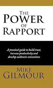 The Power of Rapport: A Practical Guide to Build Trust, Increase Productivity and Develop Authentic Connections