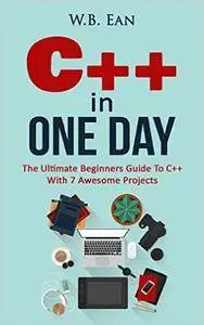 C++ In One Day: The Ultimate Beginners Guide To C++ With 7 Awesome Projects