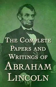 «The Complete Papers and Writings of Abraham Lincoln» by Abraham Lincoln