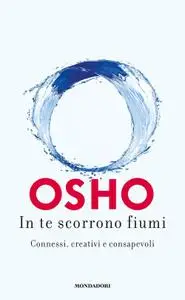 Osho - In te scorrono fiumi. Connessi, creativi e consapevoli