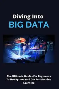 Diving Into Big Data: The Ultimate Guides For Beginners To Use Python And C++ For Machine Learning