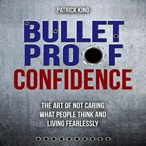 Bulletproof Confidence: The Art of Not Caring What People Think and Living Fearlessly [Audiobook]