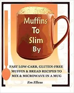 Muffins to Slim By: Fast Low-Carb, Gluten-Free Bread & Muffin Recipes to Mix and Microwave in a Mug