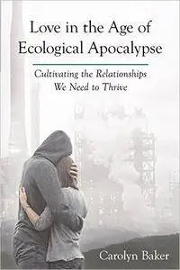 Love in the Age of Ecological Apocalypse: Cultivating the Relationships We Need to Thrive