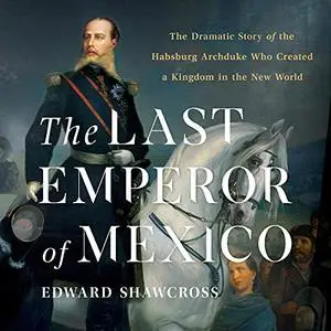 The Last Emperor of Mexico: The Dramatic Story of the Habsburg Archduke Who Created a Kingdom in New World [Audiobook] (repost)