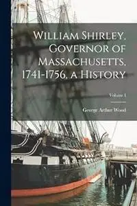 William Shirley, Governor of Massachusetts, 1741-1756, a History; Volume I