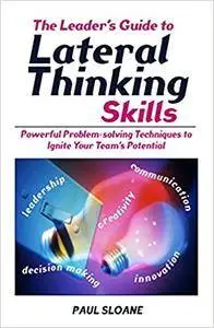 The Leader's Guide to Lateral Thinking Skills: Powerful Problem-Solving Techniques to Ignite Your Team's Potential (Repost)