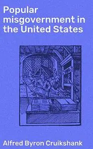 «Popular misgovernment in the United States» by Alfred Byron Cruikshank