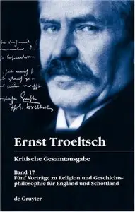 Ernst Troeltsch: Kritische Gesamtausgabe: Band 17: Funf Vortraege zu Religion und Geschichtsphilosophie fur England und Schottl