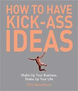 How to Have Kick-Ass Ideas: Shake Up Your Business, Shake Up Your Life [Repost]