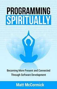 Programming Spiritually: Becoming More Present and Connected Through Software Development