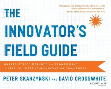 The Innovator's Field Guide: Market Tested Methods and Frameworks to Help You Meet Your Innovation Challenges