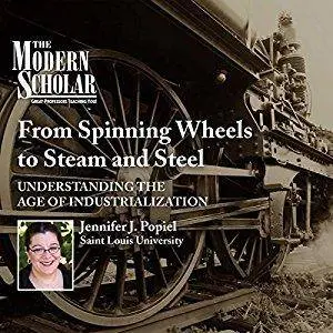 The Modern Scholar: From Spinning Wheels to Steam and Steel: Understanding the Age of Industrialization [Audiobook]