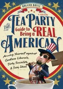 The Tea Party Guide to Being a Real American: Arming Yourself against Godless Liberals, Dirty Socialists, and Sexy Ide (Repost)