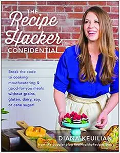 The Recipe Hacker Confidential: Break the Code to Cooking Mouthwatering & Good-For-You Meals without Grains, Gluten, Dai