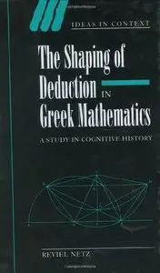 The Shaping of Deduction in Greek Mathematics: A Study in Cognitive History (Ideas in Context) [Repost]