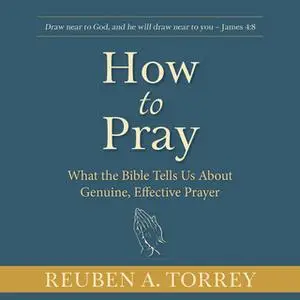 «How to Pray: What the Bible Tells Us About Genuine, Effective Prayer» by Reuben A. Torrey