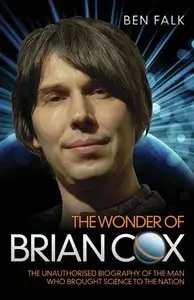 The Wonder of Brian Cox: The Unauthorised Biography of the Man Who Brought Science to the Nation