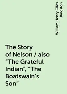 «The Story of Nelson / also "The Grateful Indian", "The Boatswain's Son"» by William Henry Giles Kingston