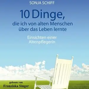 «10 Dinge, die ich von alten Menschen über das Leben lernte: Einsichten einer Altenpflegerin» by Sonja Schiff