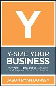 Y-Size Your Business: How Gen Y Employees Can Save You Money and Grow Your Business