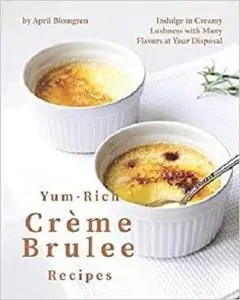 Yum-Rich Creme Brulee Recipes: Indulge in Creamy Lushness with Many Flavors at Your Disposal