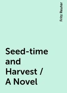«Seed-time and Harvest / A Novel» by Fritz Reuter