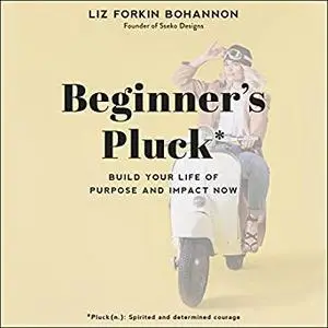 Beginner’s Pluck: Build Your Life of Purpose and Impact Now [Audiobook]