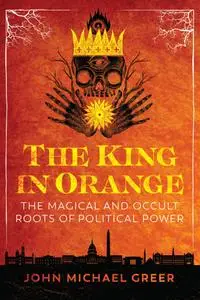 The King in Orange: The Magical and Occult Roots of Political Power