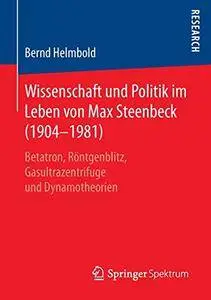 Wissenschaft und Politik im Leben von Max Steenbeck (1904-1981): Betatron, Röntgenblitz, Gasultrazentrifuge und Dynamotheorien