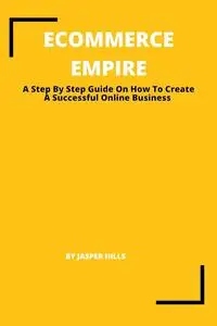 ECOMMERCE EMPIRE : A Step By Step Guide On How To Create A Successful Online Business