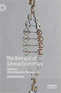 The Betrayal of Liberal Economics: Volume I: How Economics Betrayed Us