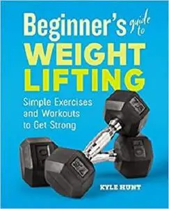 Beginner's Guide to Weight Lifting: Simple Exercises and Workouts to Get Strong