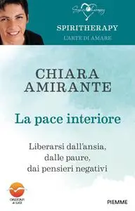 Chiara Amirante - La pace interiore. Liberarsi dall'ansia, dalle paure, dai pensieri negativi